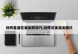 烧烤直播花束拍照技巧,烧烤花束搞笑图片