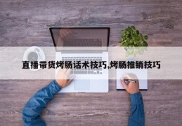 直播带货烤肠话术技巧,烤肠推销技巧