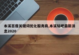 本溪百度关键词优化服务商,本溪贴吧最新消息2020
