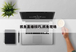 抓鱼直播技巧,抓鱼现场