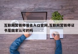 互联网营销师报名入口官网,互联网营销师证书是国家认可的吗