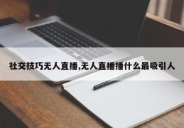 社交技巧无人直播,无人直播播什么最吸引人