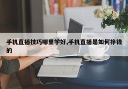 手机直播技巧哪里学好,手机直播是如何挣钱的