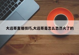 大远哥直播技巧,大远哥是怎么忽然火了的