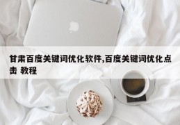 甘肃百度关键词优化软件,百度关键词优化点击 教程