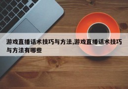 游戏直播话术技巧与方法,游戏直播话术技巧与方法有哪些