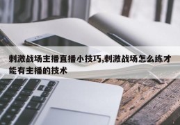 刺激战场主播直播小技巧,刺激战场怎么练才能有主播的技术