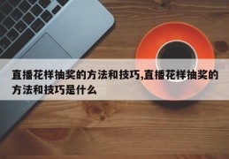 直播花样抽奖的方法和技巧,直播花样抽奖的方法和技巧是什么