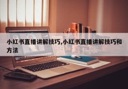 小红书直播讲解技巧,小红书直播讲解技巧和方法