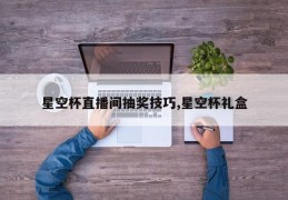 星空杯直播间抽奖技巧,星空杯礼盒