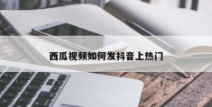 西瓜视频如何发布至抖音实现上热门？