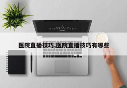医院直播技巧,医院直播技巧有哪些