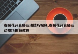 春暖花开直播互动技巧视频,春暖花开直播互动技巧视频教程