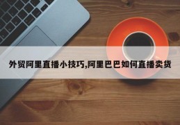 阿里巴巴外贸直播销售技巧，如何巧妙直播卖货？