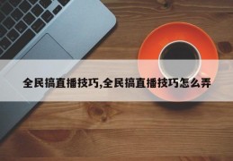 全民搞直播技巧,全民搞直播技巧怎么弄