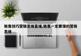 销售技巧营销思维直播,销售一定要懂的营销思维