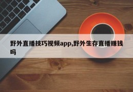 野外直播技巧视频app,野外生存直播赚钱吗