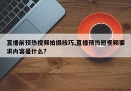 直播前预热视频拍摄技巧,直播预热短视频要求内容是什么?