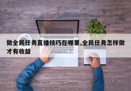 做全民任务直播技巧在哪里,全民任务怎样做才有收益