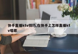 快手直播ktv技巧,在快手上怎样直播ktv唱歌