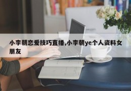 小李朝恋爱技巧直播,小李朝ye个人资料女朋友