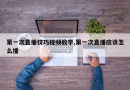 第一次直播技巧视频教学,第一次直播应该怎么播