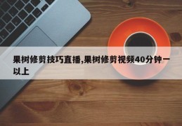 果树修剪技巧直播,果树修剪视频40分钟一以上