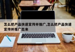 怎么把产品快速宣传并推广,怎么把产品快速宣传并推广出来