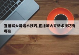直播喊大哥话术技巧,直播喊大哥话术技巧有哪些