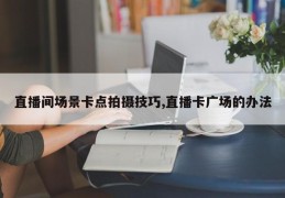 直播间场景卡点拍摄技巧,直播卡广场的办法