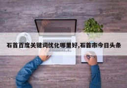 石首百度关键词优化哪里好,石首市今日头条