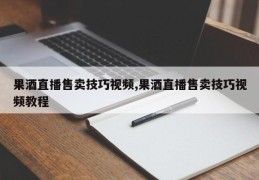 果酒直播售卖技巧视频,果酒直播售卖技巧视频教程