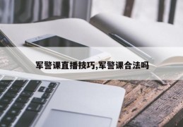 军警课直播技巧,军警课合法吗