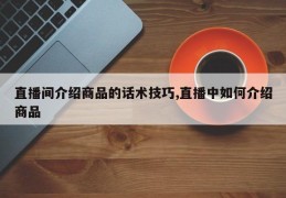 直播间介绍商品的话术技巧,直播中如何介绍商品