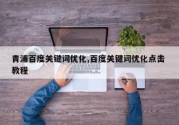 青浦百度关键词优化,百度关键词优化点击 教程