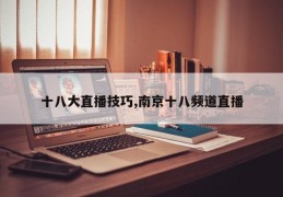 十八大直播技巧,南京十八频道直播
