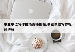 事业单位写作技巧直播视频,事业单位写作视频讲解
