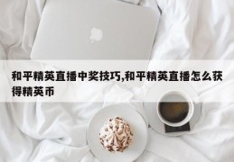 和平精英直播中奖技巧,和平精英直播怎么获得精英币