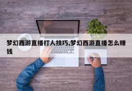 梦幻西游直播打人技巧,梦幻西游直播怎么赚钱