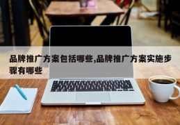 品牌推广方案包括哪些,品牌推广方案实施步骤有哪些