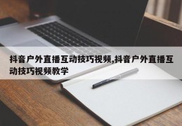 抖音户外直播互动技巧视频,抖音户外直播互动技巧视频教学