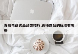 直播电商选品品类技巧,直播选品的标准有哪些