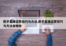 新手直播运营技巧与方法,新手直播运营技巧与方法有哪些