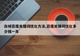 白城百度关键词优化方法,百度关键词优化多少钱一年