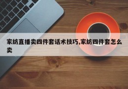 家纺直播卖四件套话术技巧,家纺四件套怎么卖
