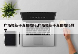 广场舞新手直播技巧,广场舞新手直播技巧教学