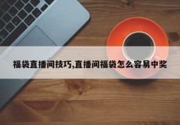 福袋直播间技巧,直播间福袋怎么容易中奖