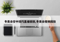 冬奥会空中技巧直播回放,冬奥会视频回放