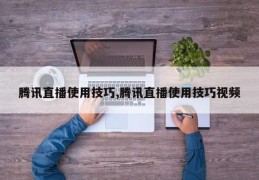 腾讯直播使用技巧,腾讯直播使用技巧视频