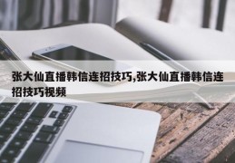 张大仙直播韩信连招技巧,张大仙直播韩信连招技巧视频
